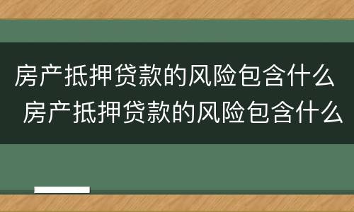 房产抵押贷款的风险包含什么 房产抵押贷款的风险包含什么内容