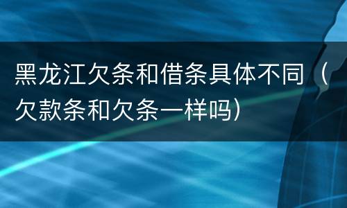 黑龙江欠条和借条具体不同（欠款条和欠条一样吗）