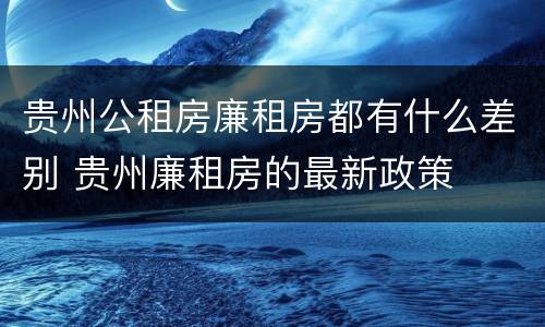 贵州公租房廉租房都有什么差别 贵州廉租房的最新政策