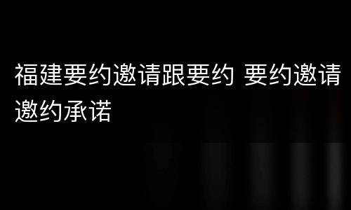 福建要约邀请跟要约 要约邀请邀约承诺