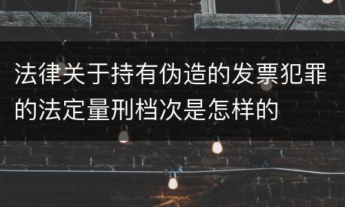 法律关于持有伪造的发票犯罪的法定量刑档次是怎样的