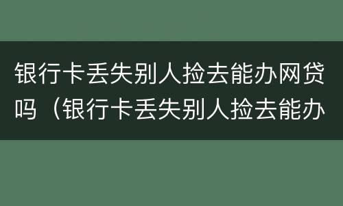 银行卡丢失别人捡去能办网贷吗（银行卡丢失别人捡去能办网贷吗安全吗）