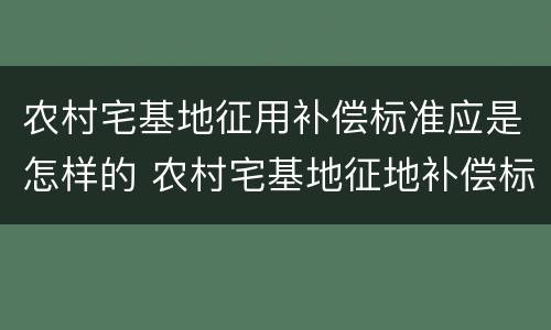 农村宅基地征用补偿标准应是怎样的 农村宅基地征地补偿标准