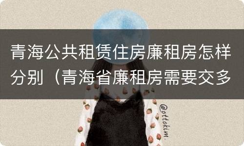 青海公共租赁住房廉租房怎样分别（青海省廉租房需要交多少钱）