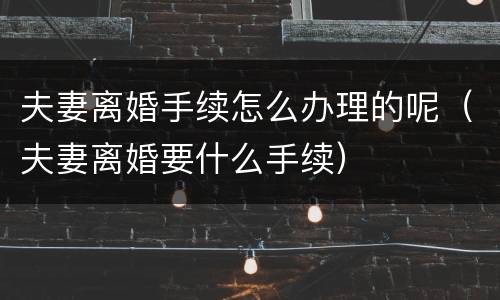 夫妻离婚手续怎么办理的呢（夫妻离婚要什么手续）