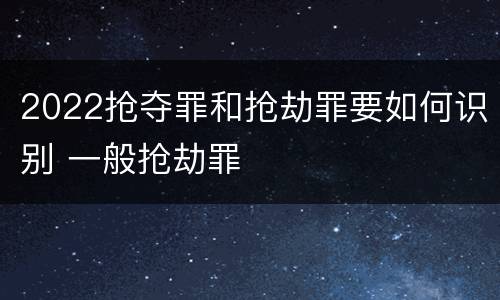 2022抢夺罪和抢劫罪要如何识别 一般抢劫罪