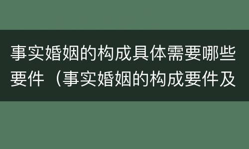 事实婚姻的构成具体需要哪些要件（事实婚姻的构成要件及法律效力）