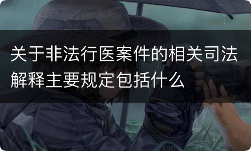 关于非法行医案件的相关司法解释主要规定包括什么