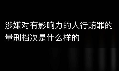涉嫌对有影响力的人行贿罪的量刑档次是什么样的