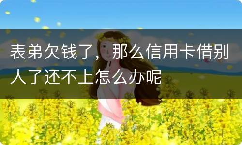 表弟欠钱了，那么信用卡借别人了还不上怎么办呢