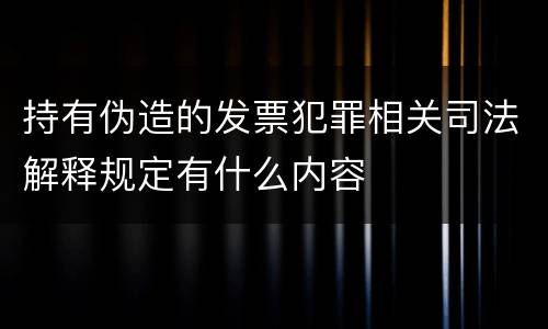持有伪造的发票犯罪相关司法解释规定有什么内容