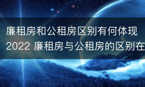 廉租房和公租房区别有何体现2022 廉租房与公租房的区别在哪里