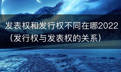 发表权和发行权不同在哪2022（发行权与发表权的关系）