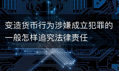 变造货币行为涉嫌成立犯罪的一般怎样追究法律责任