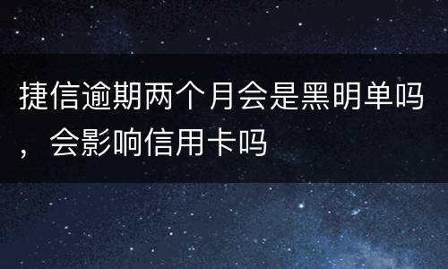 捷信逾期两个月会是黑明单吗，会影响信用卡吗