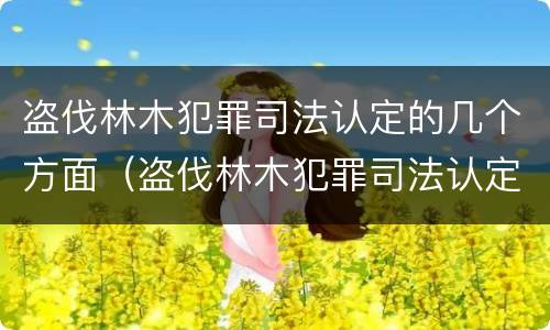 盗伐林木犯罪司法认定的几个方面（盗伐林木犯罪司法认定的几个方面）