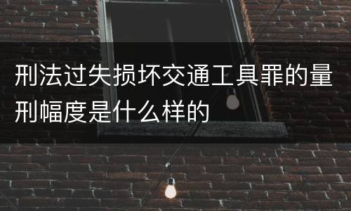 刑法过失损坏交通工具罪的量刑幅度是什么样的
