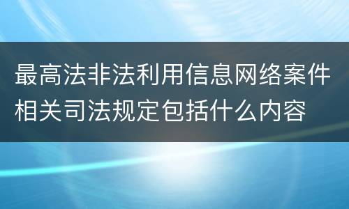 最高法非法利用信息网络案件相关司法规定包括什么内容