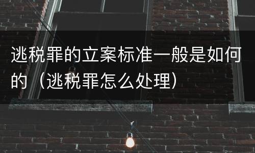 逃税罪的立案标准一般是如何的（逃税罪怎么处理）