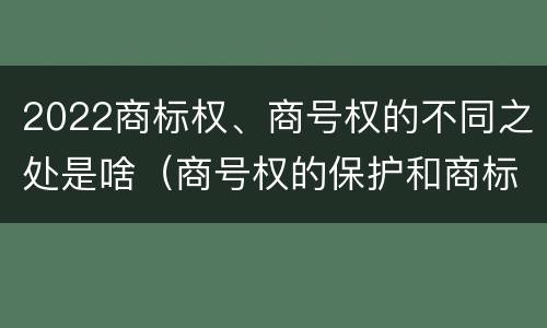 2022商标权、商号权的不同之处是啥（商号权的保护和商标权的保护一样是全国性范围的）