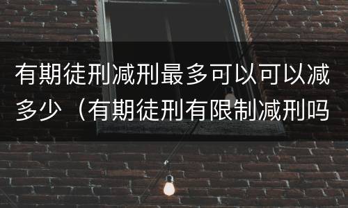 有期徒刑减刑最多可以可以减多少（有期徒刑有限制减刑吗）