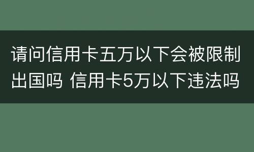 请问信用卡五万以下会被限制出国吗 信用卡5万以下违法吗