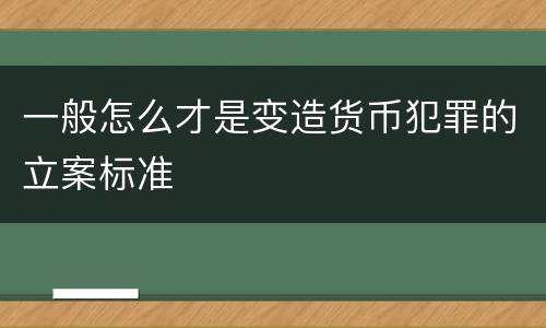 一般怎么才是变造货币犯罪的立案标准