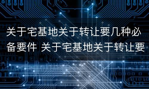 关于宅基地关于转让要几种必备要件 关于宅基地关于转让要几种必备要件的说法
