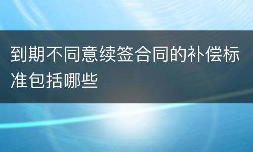 到期不同意续签合同的补偿标准包括哪些