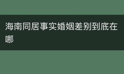 海南同居事实婚姻差别到底在哪