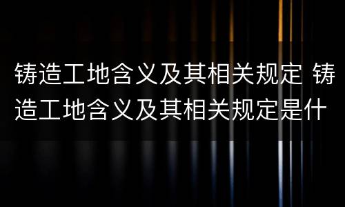 铸造工地含义及其相关规定 铸造工地含义及其相关规定是什么