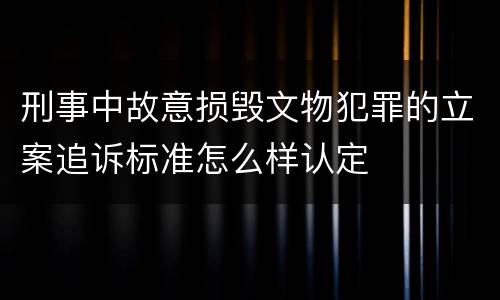 刑事中故意损毁文物犯罪的立案追诉标准怎么样认定