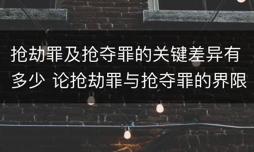 抢劫罪及抢夺罪的关键差异有多少 论抢劫罪与抢夺罪的界限