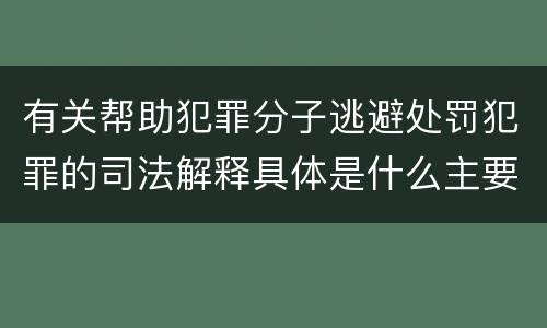 有关帮助犯罪分子逃避处罚犯罪的司法解释具体是什么主要规定