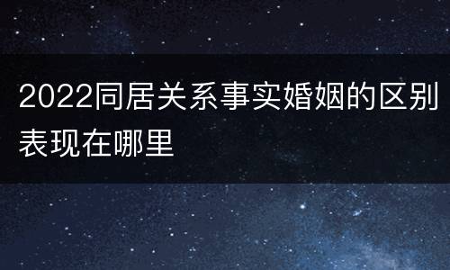 2022同居关系事实婚姻的区别表现在哪里