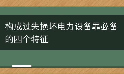 构成过失损坏电力设备罪必备的四个特征