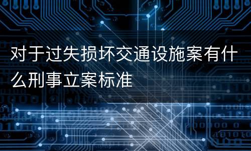 对于过失损坏交通设施案有什么刑事立案标准