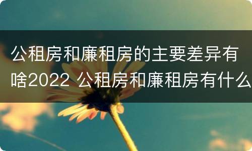 公租房和廉租房的主要差异有啥2022 公租房和廉租房有什么区