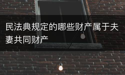 民法典规定的哪些财产属于夫妻共同财产