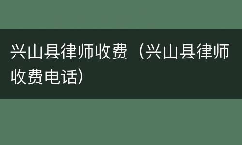 兴山县律师收费（兴山县律师收费电话）