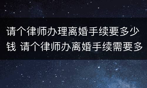 请个律师办理离婚手续要多少钱 请个律师办离婚手续需要多少钱