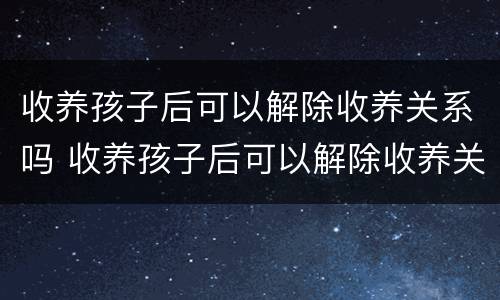 收养孩子后可以解除收养关系吗 收养孩子后可以解除收养关系吗