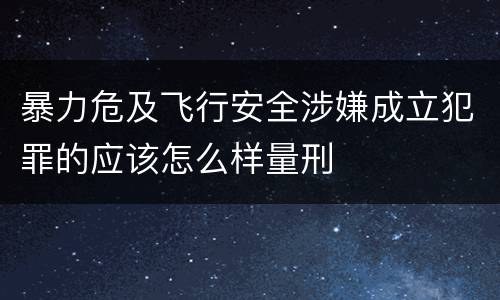 暴力危及飞行安全涉嫌成立犯罪的应该怎么样量刑
