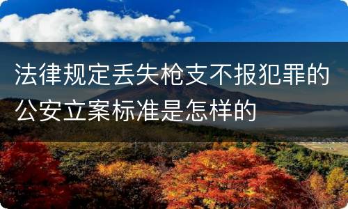 法律规定丢失枪支不报犯罪的公安立案标准是怎样的