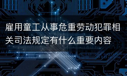 雇用童工从事危重劳动犯罪相关司法规定有什么重要内容