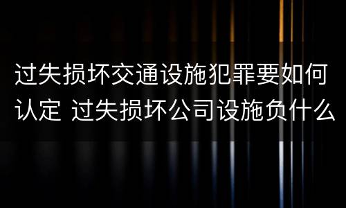 过失损坏交通设施犯罪要如何认定 过失损坏公司设施负什么责任