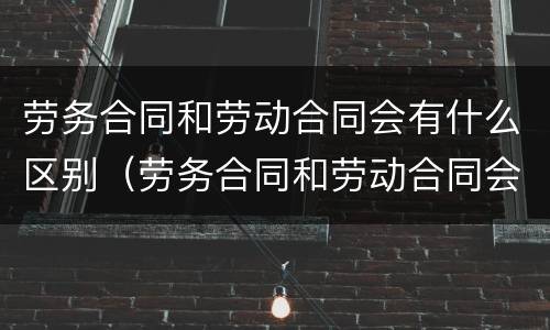劳务合同和劳动合同会有什么区别（劳务合同和劳动合同会有什么区别呢）