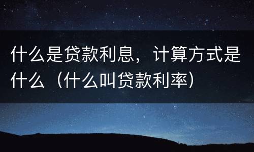 什么是贷款利息，计算方式是什么（什么叫贷款利率）