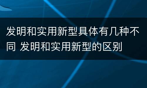 发明和实用新型具体有几种不同 发明和实用新型的区别