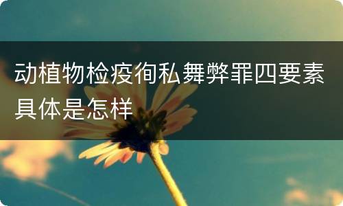 动植物检疫徇私舞弊罪四要素具体是怎样